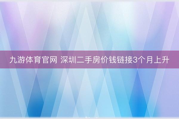 九游体育官网 深圳二手房价钱链接3个月上升