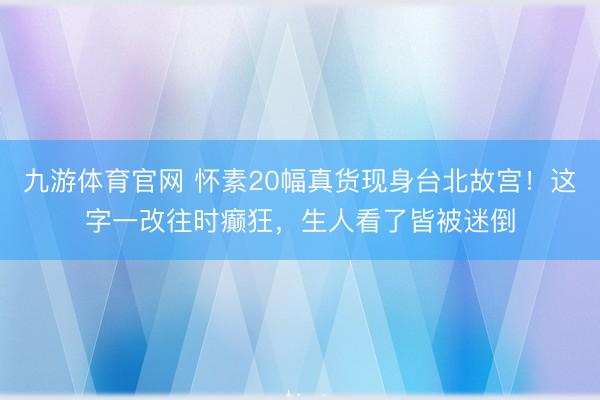 九游体育官网 怀素20幅真货现身台北故宫！这字一改往时癫狂，生人看了皆被迷倒