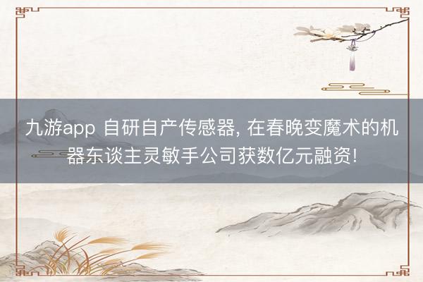 九游app 自研自产传感器, 在春晚变魔术的机器东谈主灵敏手公司获数亿元融资!