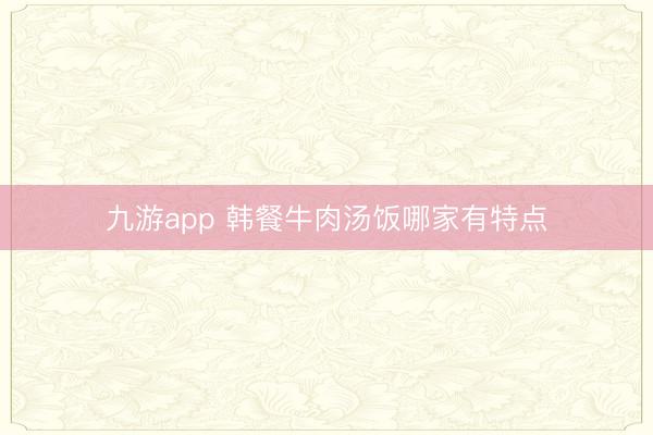 九游app 韩餐牛肉汤饭哪家有特点